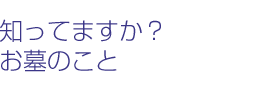 知ってますか?お墓のこと。